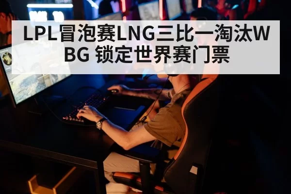 LPL冒泡赛LNG三比一淘汰WBG 锁定世界赛门票