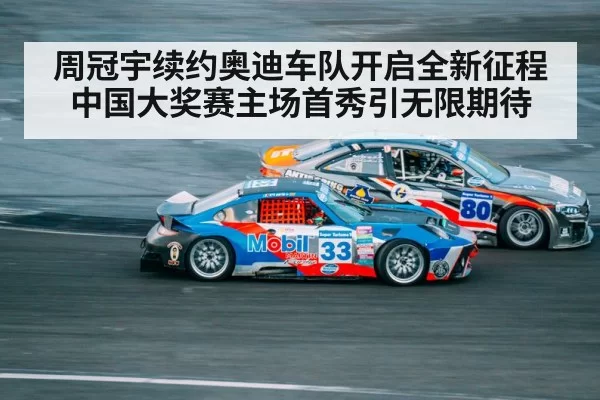 周冠宇续约奥迪车队开启全新征程 中国大奖赛主场首秀引无限期待