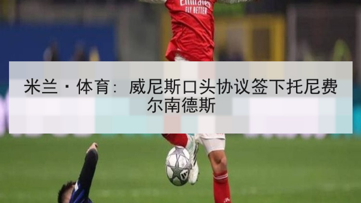 米兰·体育: 威尼斯口头协议签下托尼费尔南德斯 米兰·体育: 威尼斯口头协议签下托尼费尔南德斯