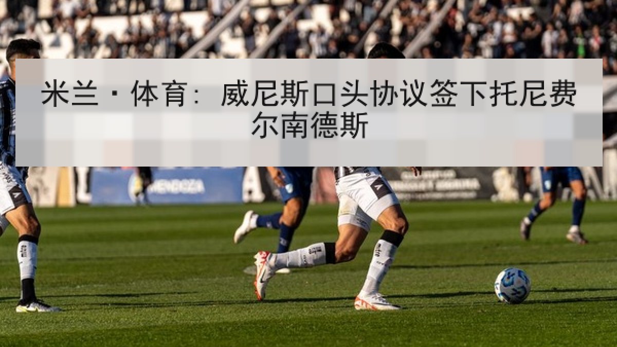 米兰·体育: 威尼斯口头协议签下托尼费尔南德斯 米兰·体育: 威尼斯口头协议签下托尼费尔南德斯