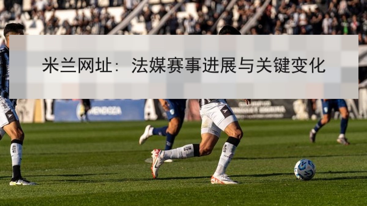 米兰网址: 法媒赛事进展与关键变化 米兰网址: 法媒赛事进展与关键变化