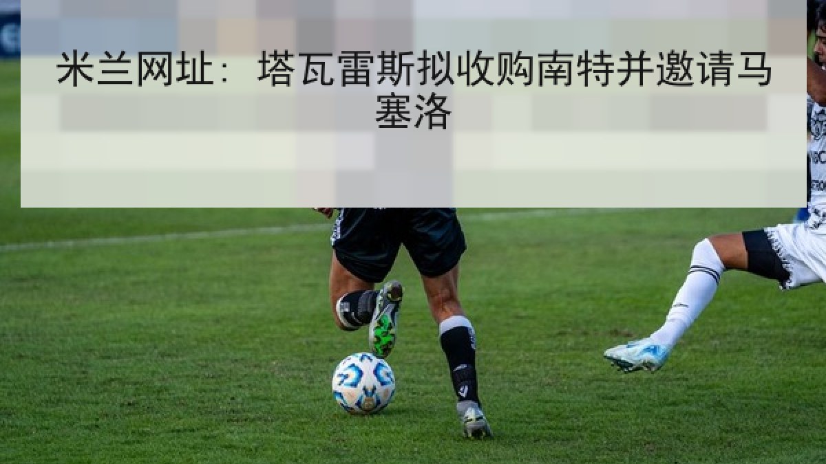 米兰网址: 塔瓦雷斯拟收购南特并邀请马塞洛