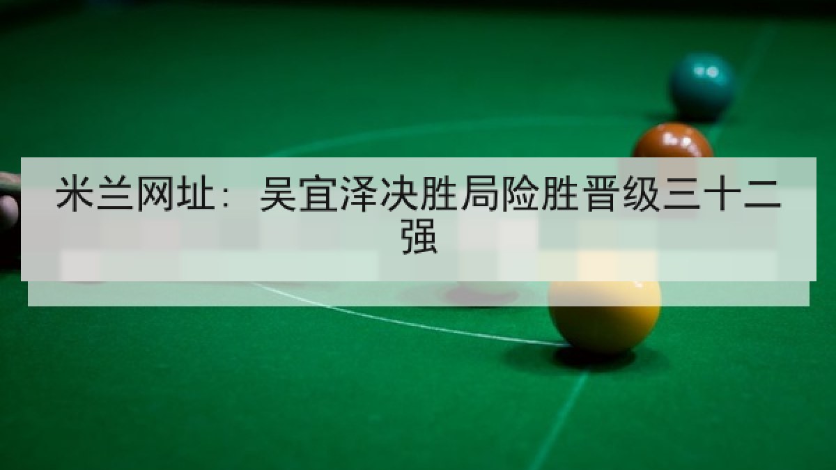 米兰网址: 吴宜泽决胜局险胜晋级三十二强